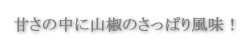 甘さの中に山椒のさっぱり風味